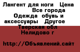 Лангент для ноги › Цена ­ 4 000 - Все города Одежда, обувь и аксессуары » Другое   . Тверская обл.,Нелидово г.